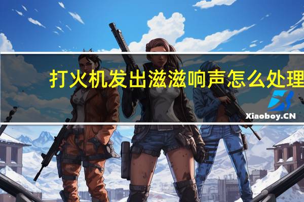 打火机发出滋滋响声怎么处理