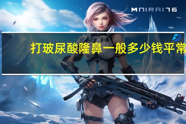 打玻尿酸隆鼻一般多少钱 平常的玻尿酸隆鼻需要花多少钱