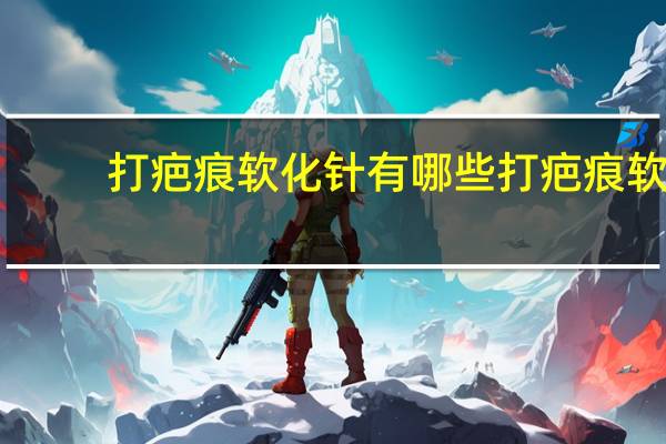 打疤痕软化针有哪些 打疤痕软化针管用吗