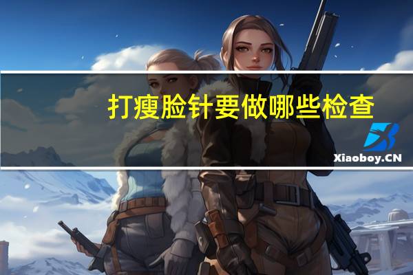 打瘦脸针要做哪些检查(打瘦脸针对怀孕有影响吗)