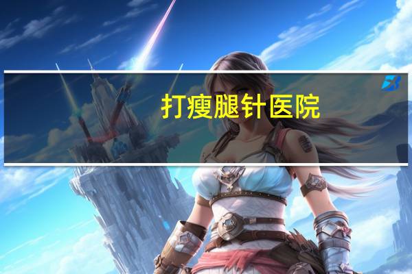 打瘦腿针医院？广州瘦腿针哪里靠谱