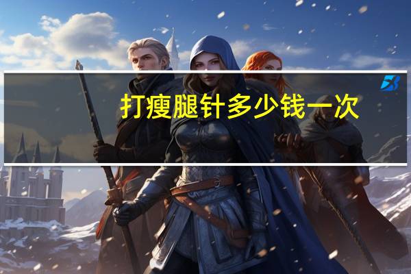 打瘦腿针多少钱一次,瘦腿针费用多少钱