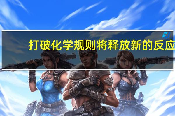 打破化学规则将释放新的反应
