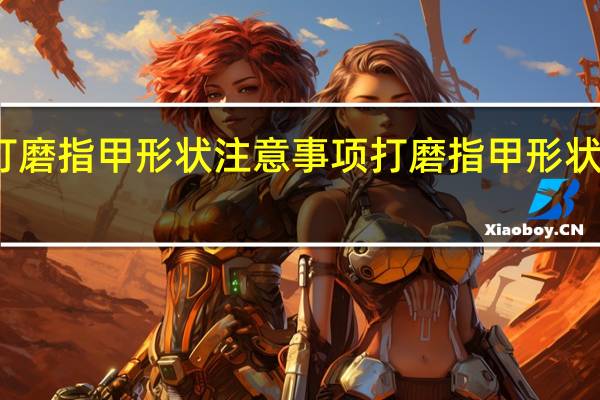 打磨指甲形状注意事项打磨指甲形状的方法