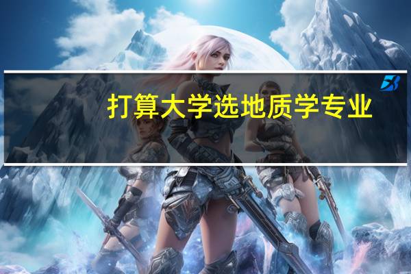 打算大学选地质学专业，有没有学哥学姐介绍