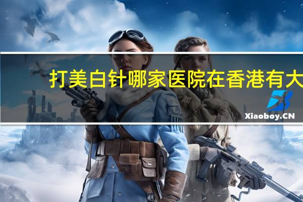 打美白针哪家医院 在香港有大型美容医院打美白针吗
