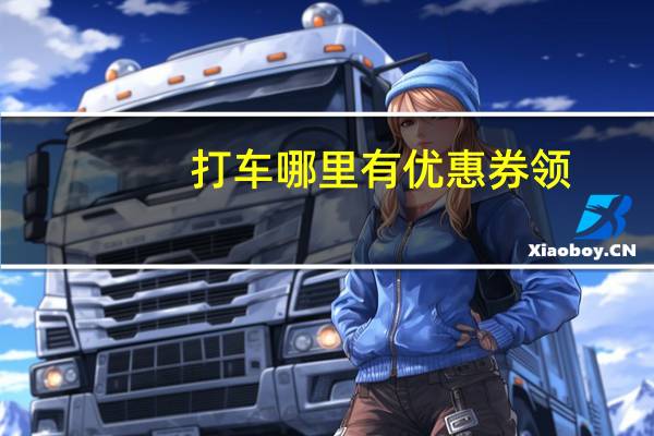 打车哪里有优惠券领（优惠券领）