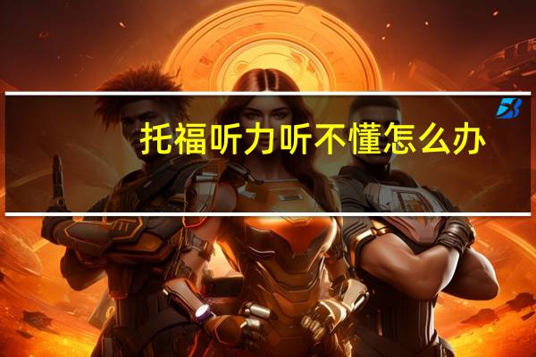 托福听力听不懂怎么办,托福考神有妙招