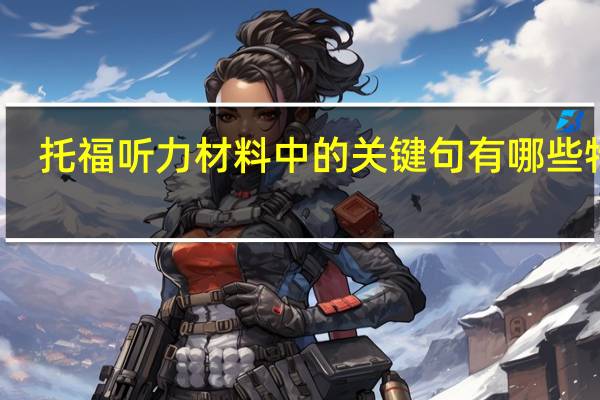 托福听力材料中的关键句有哪些特点