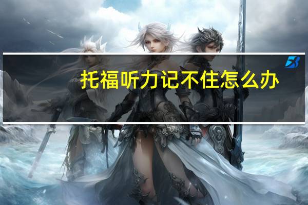 托福听力记不住怎么办