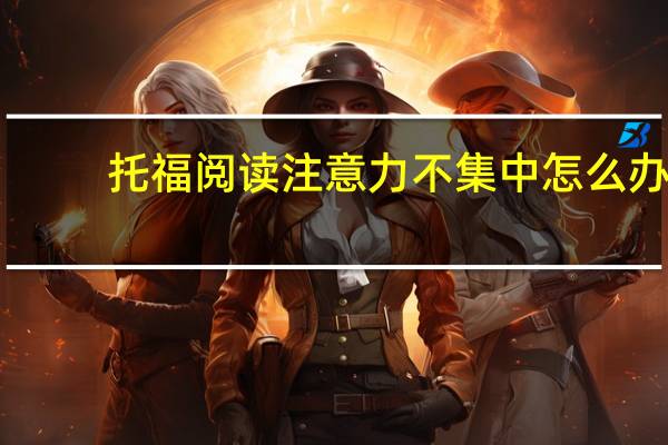 托福阅读注意力不集中怎么办