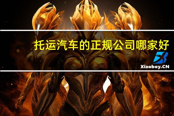 托运汽车的正规公司哪家好（公司哪家好）