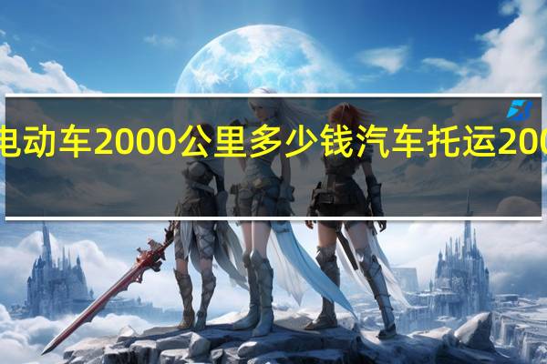 托运电动车2000公里多少钱 汽车托运2000公里价格