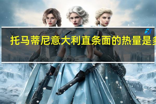 托马蒂尼 意大利直条面的热量是多少