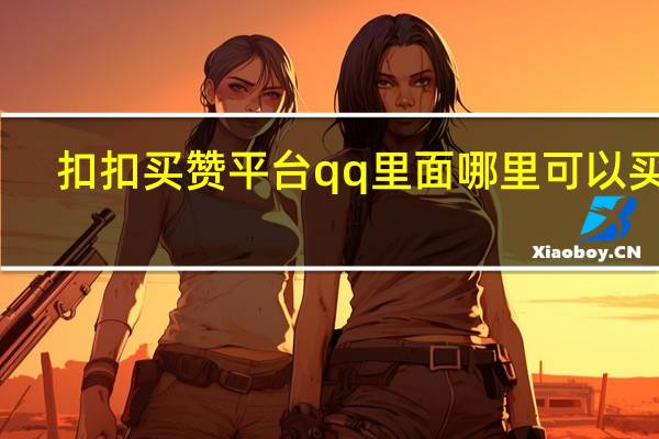 扣扣买赞平台 qq里面哪里可以买赞(扣扣买赞安全吗)