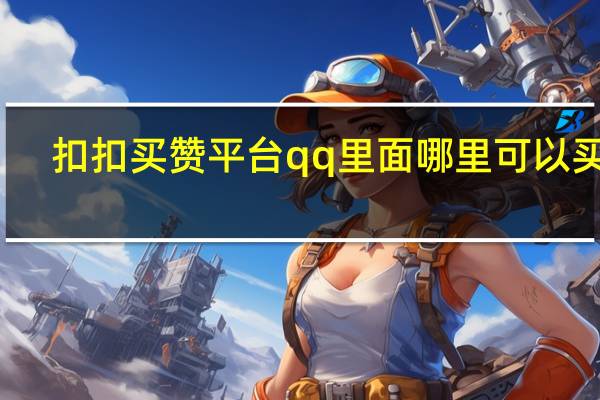 扣扣买赞平台 qq里面哪里可以买赞(扣扣买赞安全吗)