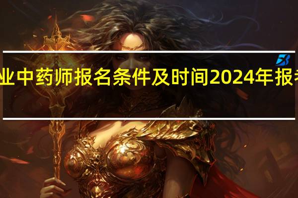 执业中药师报名条件及时间2024年报考新规定
