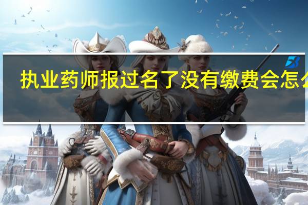 执业药师报过名了没有缴费会怎么样