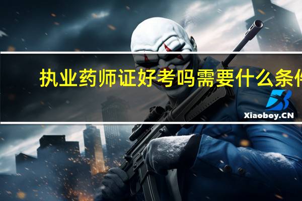 执业药师证好考吗需要什么条件