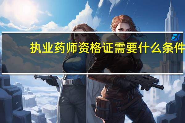 执业药师资格证需要什么条件
