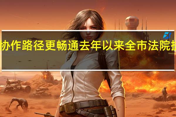 执行联动协作路径更畅通 去年以来全市法院执行到位资金45.58亿元 到底什么情况嘞
