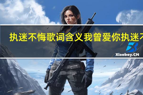 执迷不悔歌词含义 我曾爱你执迷不悔