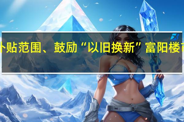 扩大补贴范围、鼓励“以旧换新” 富阳楼市又放大招！