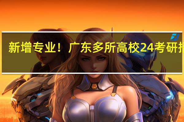 扩招！停招！新增专业！广东多所高校24考研招生简章有大变化！