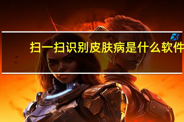 扫一扫识别皮肤病是什么软件（扫一扫识别皮肤病）