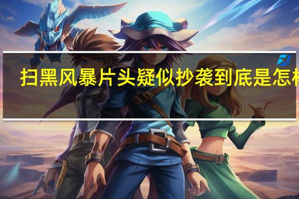 扫黑风暴片头疑似抄袭 到底是怎样的