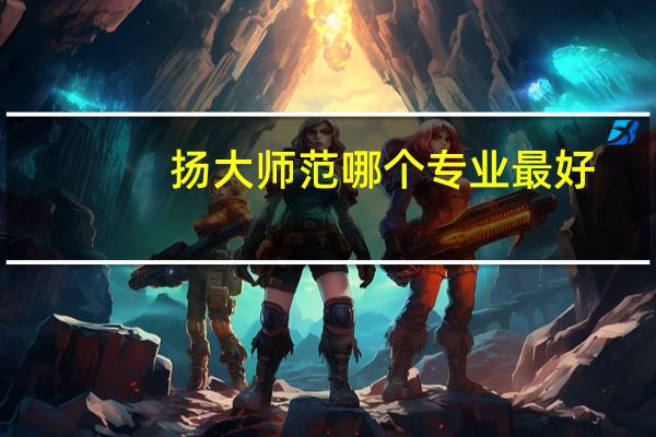 扬大师范哪个专业最好