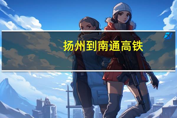 扬州到南通高铁（南通到上海高铁）