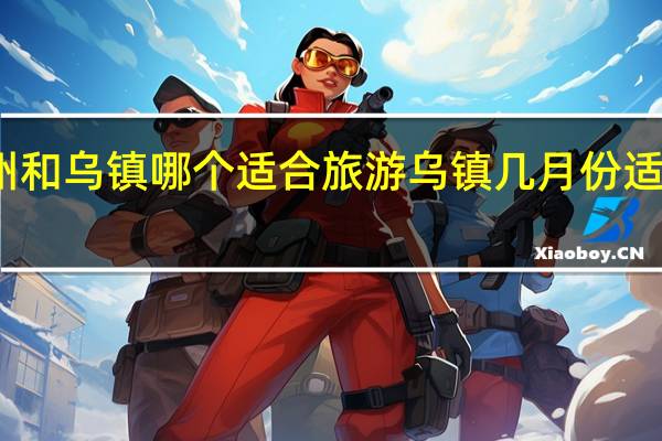 扬州和乌镇哪个适合旅游 乌镇几月份适合去旅游