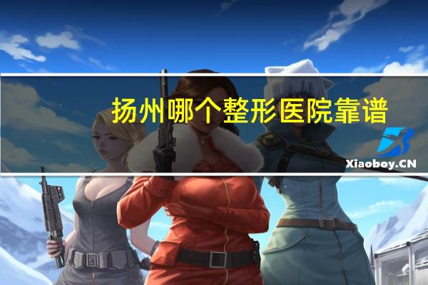 扬州哪个整形医院靠谱(扬州哪家整形美容医院好)