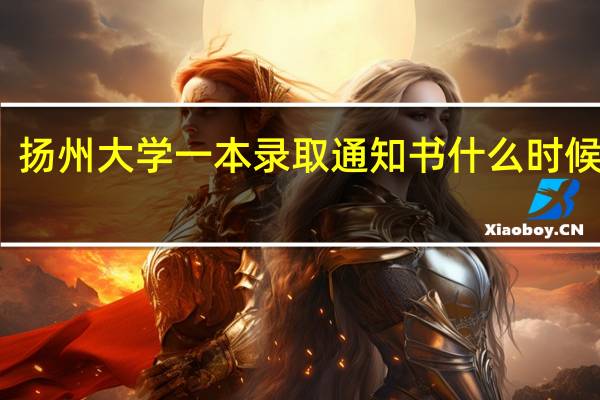 扬州大学一本录取通知书什么时候发呀，我是河南的考生