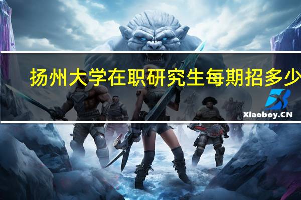 扬州大学在职研究生每期招多少人
