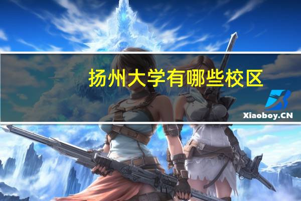 扬州大学有哪些校区,每个校区又又哪些学院