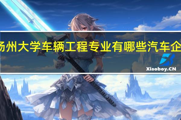 扬州大学车辆工程专业有哪些汽车企业校招