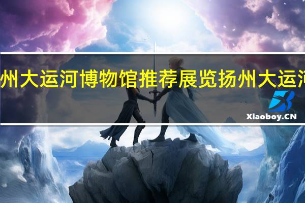 扬州大运河博物馆推荐展览扬州大运河展示馆