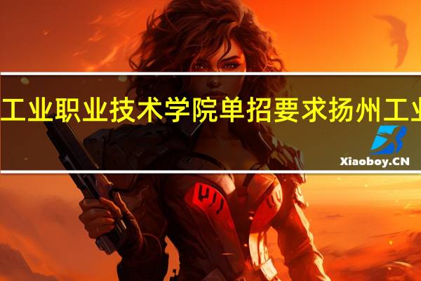 扬州工业职业技术学院单招要求 扬州工业技术学院