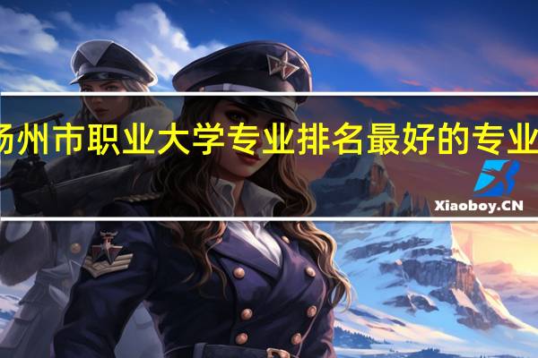 扬州市职业大学专业排名 最好的专业有哪些