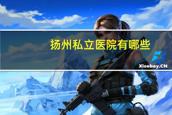 扬州私立医院有哪些？扬州惠康医院在什么地方