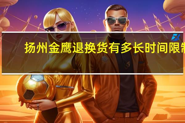 扬州金鹰退换货有多长时间限制