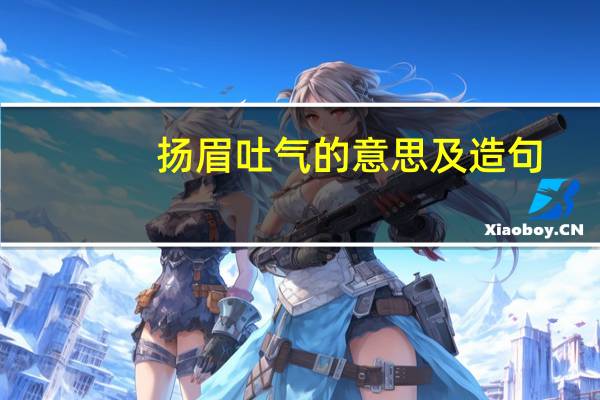 扬眉吐气的意思及造句（扬眉吐气的意思）