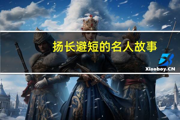 扬长避短的名人故事（扬长避短的名人事例）