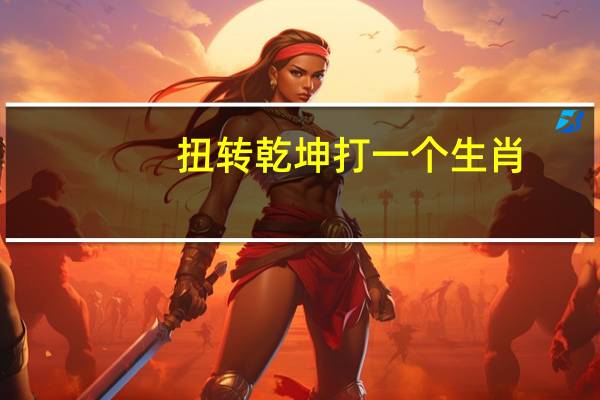 扭转乾坤打一个生肖?（扭转乾坤打一个生肖）
