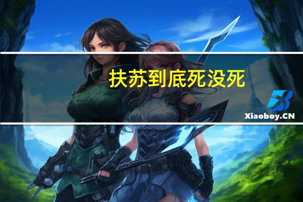 扶苏到底死没死(扶苏怎么死的)