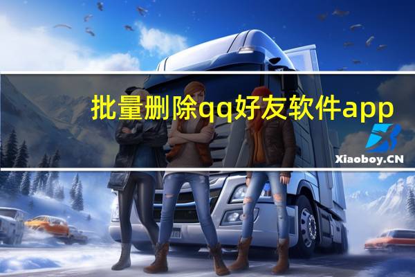 批量删除qq好友软件app（批量删除qq好友）