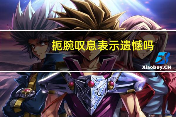 扼腕叹息表示遗憾吗（扼腕叹息）