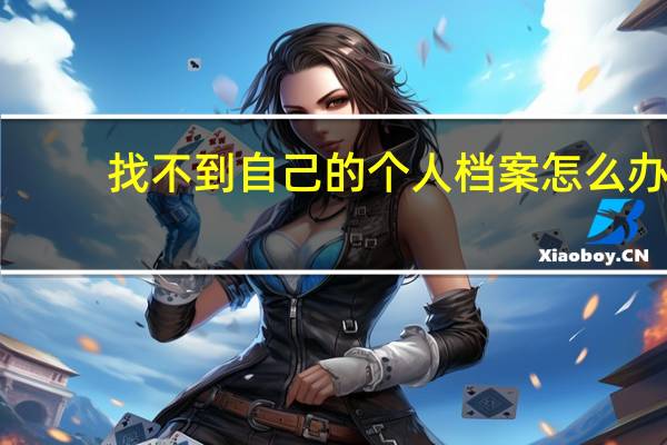 找不到自己的个人档案怎么办（个人档案找不到了怎么办）